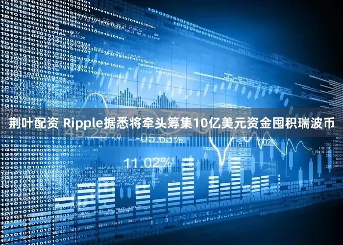 荆叶配资 Ripple据悉将牵头筹集10亿美元资金囤积瑞波币