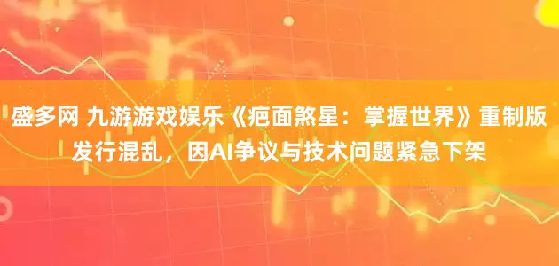 盛多网 九游游戏娱乐《疤面煞星：掌握世界》重制版发行混乱，因AI争议与技术问题紧急下架