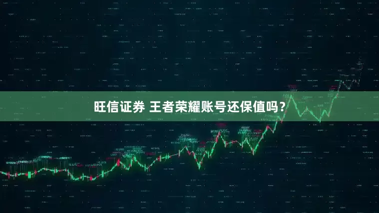 旺信证券 王者荣耀账号还保值吗？