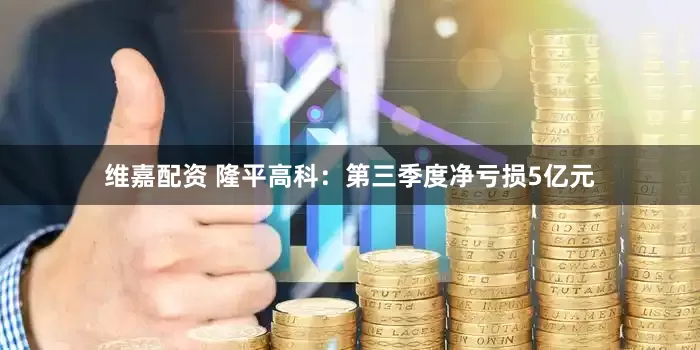 维嘉配资 隆平高科：第三季度净亏损5亿元