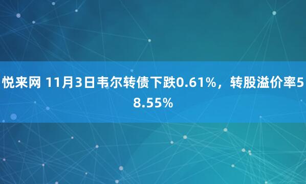悦来网 11月3日韦尔转债下跌0.61%，转股溢价率58.55%