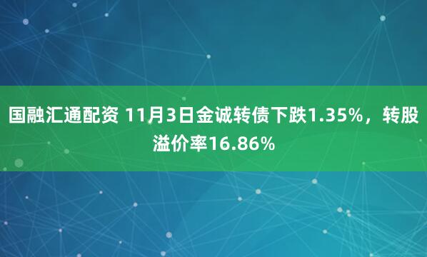 国融汇通配资 11月3日金诚转债下跌1.35%，转股溢价率16.86%