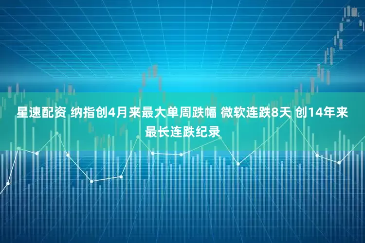 星速配资 纳指创4月来最大单周跌幅 微软连跌8天 创14年来最长连跌纪录