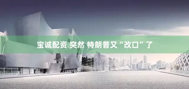 宝诚配资 突然 特朗普又“改口”了