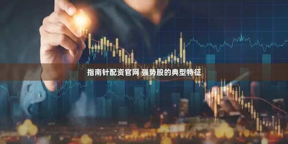 指南针配资官网 强势股的典型特征