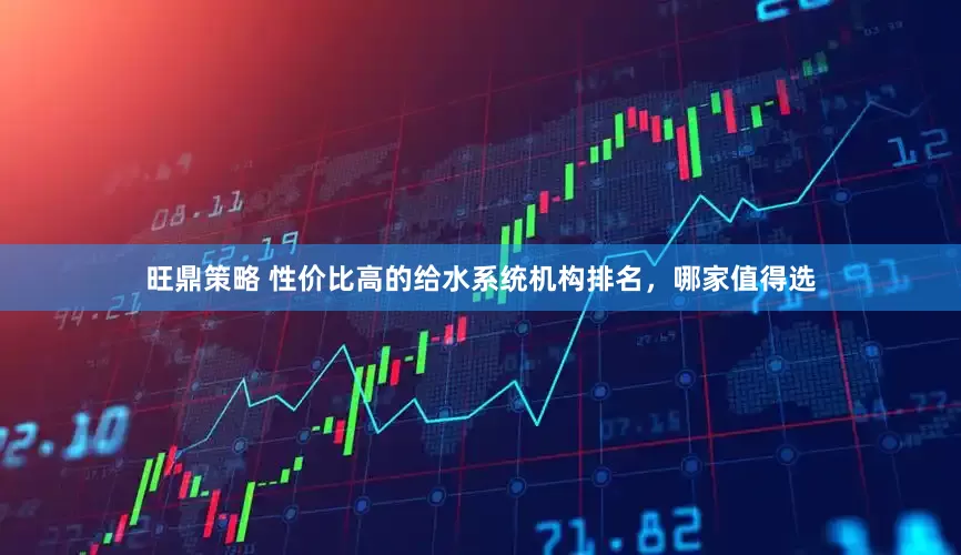 旺鼎策略 性价比高的给水系统机构排名，哪家值得选