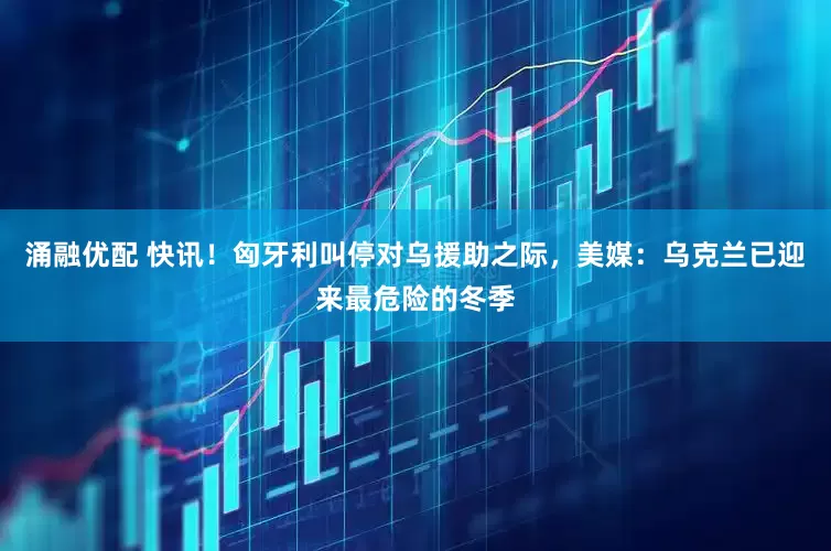 涌融优配 快讯！匈牙利叫停对乌援助之际，美媒：乌克兰已迎来最危险的冬季