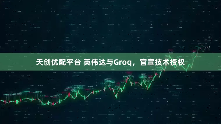 天创优配平台 英伟达与Groq，官宣技术授权