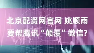 北京配资网官网 姚顺雨要帮腾讯“颠覆”微信?