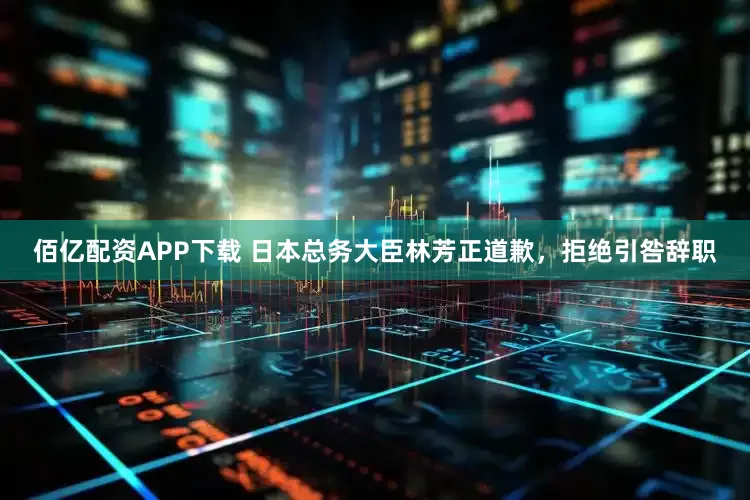 佰亿配资APP下载 日本总务大臣林芳正道歉，拒绝引咎辞职