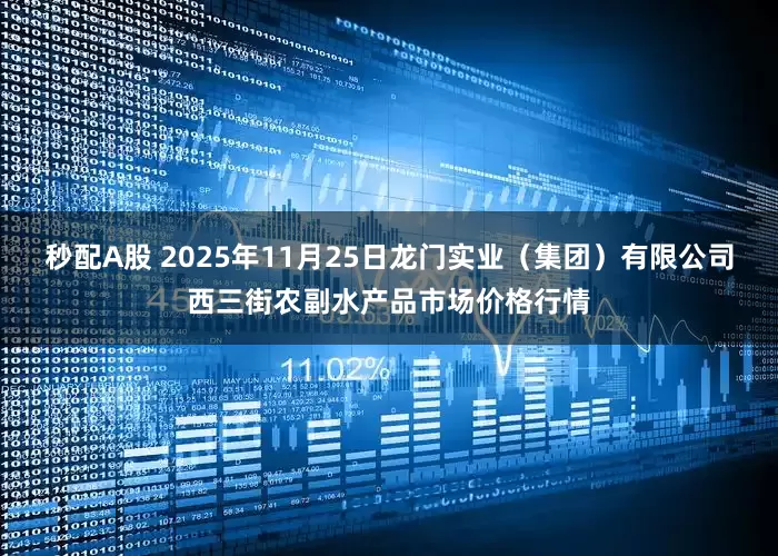 秒配A股 2025年11月25日龙门实业（集团）有限公司西三街农副水产品市场价格行情