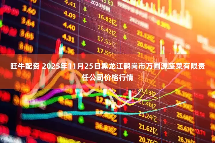 旺牛配资 2025年11月25日黑龙江鹤岗市万圃源蔬菜有限责任公司价格行情