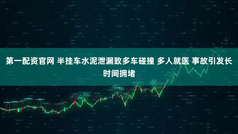 第一配资官网 半挂车水泥泄漏致多车碰撞 多人就医 事故引发长时间拥堵