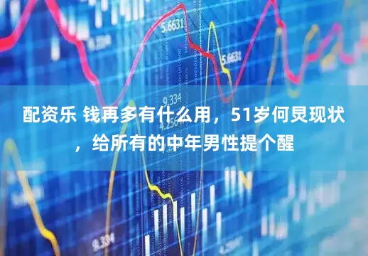 配资乐 钱再多有什么用,51岁何炅现状,给所有的中年男性提个醒