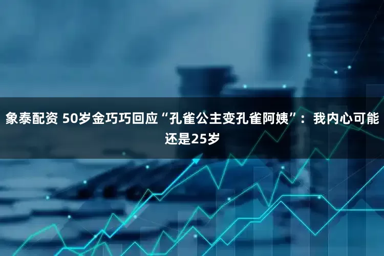 象泰配资 50岁金巧巧回应“孔雀公主变孔雀阿姨”：我内心可能还是25岁