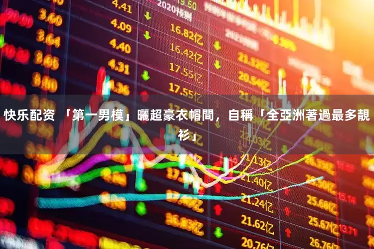 快乐配资 「第一男模」曬超豪衣帽間,自稱「全亞洲著過最多靚衫」