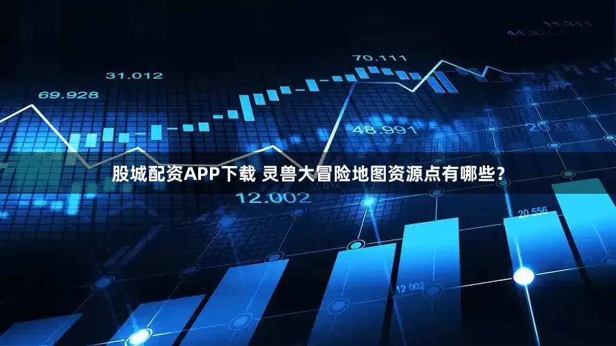 股城配资APP下载 灵兽大冒险地图资源点有哪些？