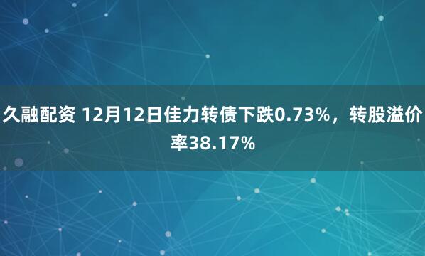 久融配资 12月12日佳力转债下跌0.73%，转股溢价率38.17%