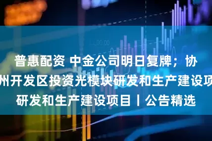 普惠配资 中金公司明日复牌;协创数据将在广州开发区投资光模块研发和生产建设项目丨公告精选