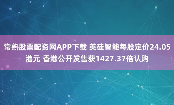 常熟股票配资网APP下载 英硅智能每股定价24.05港元 香港公开发售获1427.37倍认购