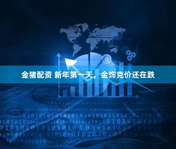 金猪配资 新年第一天，金饰克价还在跌