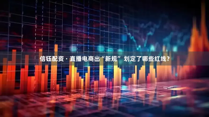 信钰配资 · 直播电商出“新规” 划定了哪些红线？