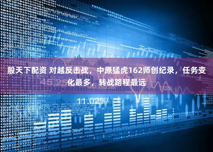 股天下配资 对越反击战，中原猛虎162师创纪录，任务变化最多，转战路程最远