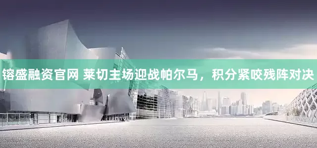 镕盛融资官网 莱切主场迎战帕尔马，积分紧咬残阵对决