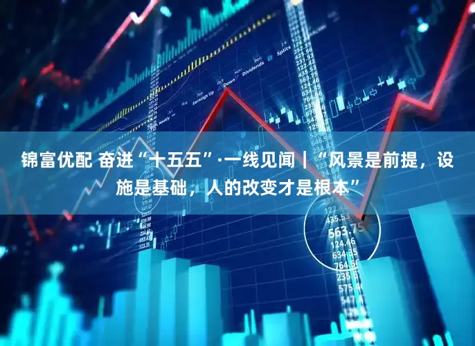 锦富优配 奋进“十五五”·一线见闻｜“风景是前提，设施是基础，人的改变才是根本”