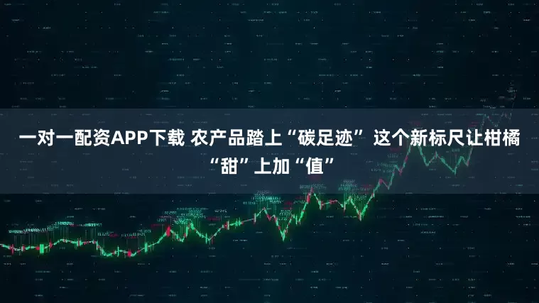 一对一配资APP下载 农产品踏上“碳足迹” 这个新标尺让柑橘“甜”上加“值”