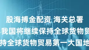 股海搏金配资 海关总署：2025年我国将继续保持全球货物贸易第一大国地位