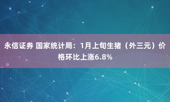 永信证券 国家统计局：1月上旬生猪（外三元）价格环比上涨6.8%