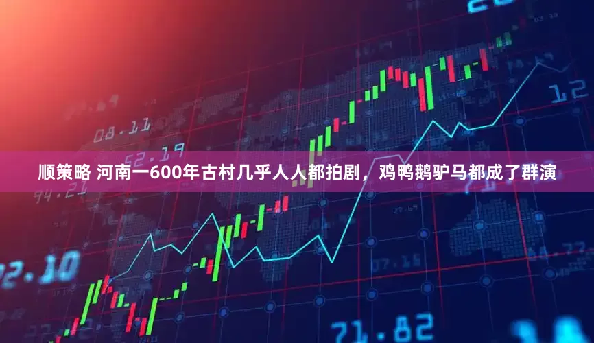 顺策略 河南一600年古村几乎人人都拍剧，鸡鸭鹅驴马都成了群演