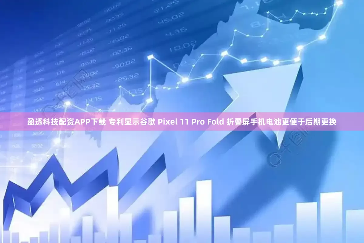 盈透科技配资APP下载 专利显示谷歌 Pixel 11 Pro Fold 折叠屏手机电池更便于后期更换