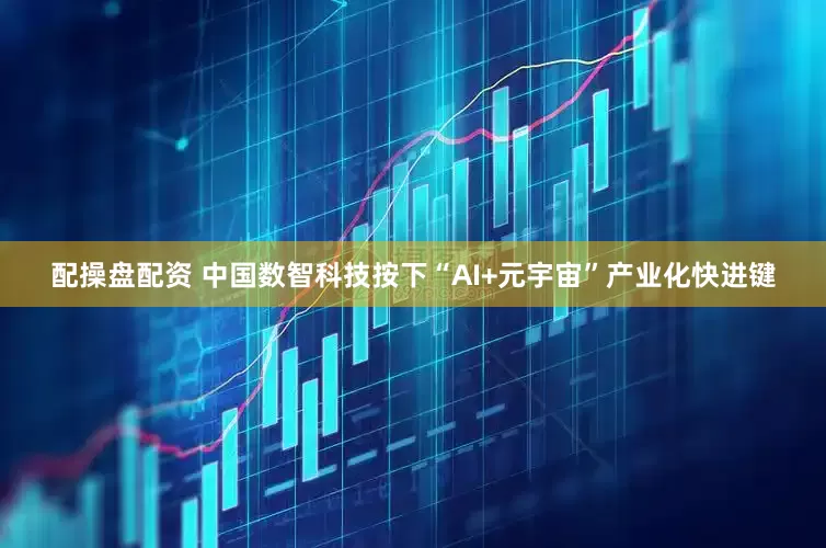 配操盘配资 中国数智科技按下“AI+元宇宙”产业化快进键