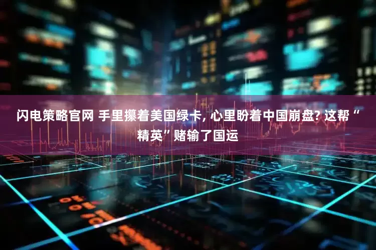 闪电策略官网 手里攥着美国绿卡, 心里盼着中国崩盘? 这帮“精英”赌输了国运