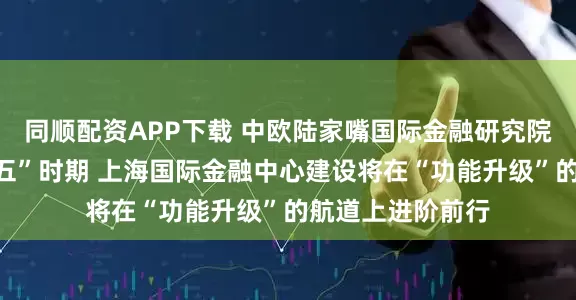 同顺配资APP下载 中欧陆家嘴国际金融研究院刘功润:“十五五”时期 上海国际金融中心建设将在“功能升级”的航道上进阶前行