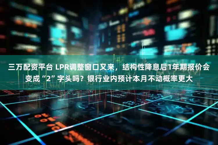 三万配资平台 LPR调整窗口又来,结构性降息后1年期报价会变成“2”字头吗?银行业内预计本月不动概率更大