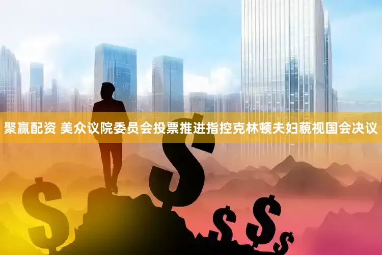 聚赢配资 美众议院委员会投票推进指控克林顿夫妇藐视国会决议