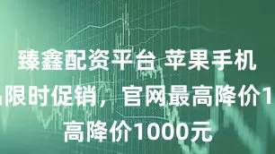 臻鑫配资平台 苹果手机等产品限时促销，官网最高降价1000元