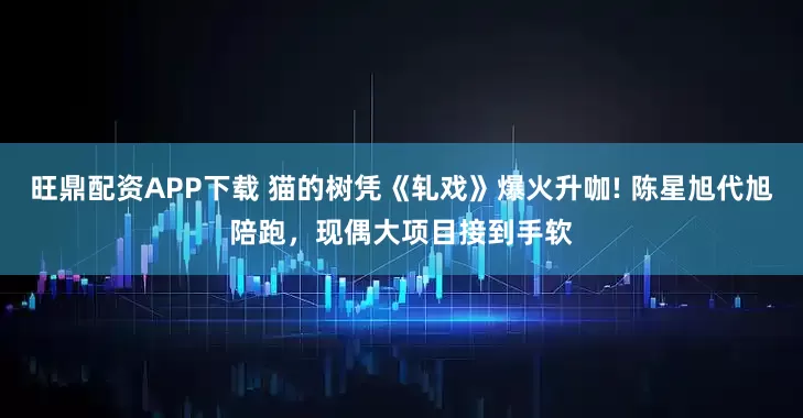旺鼎配资APP下载 猫的树凭《轧戏》爆火升咖! 陈星旭代旭陪跑，现偶大项目接到手软