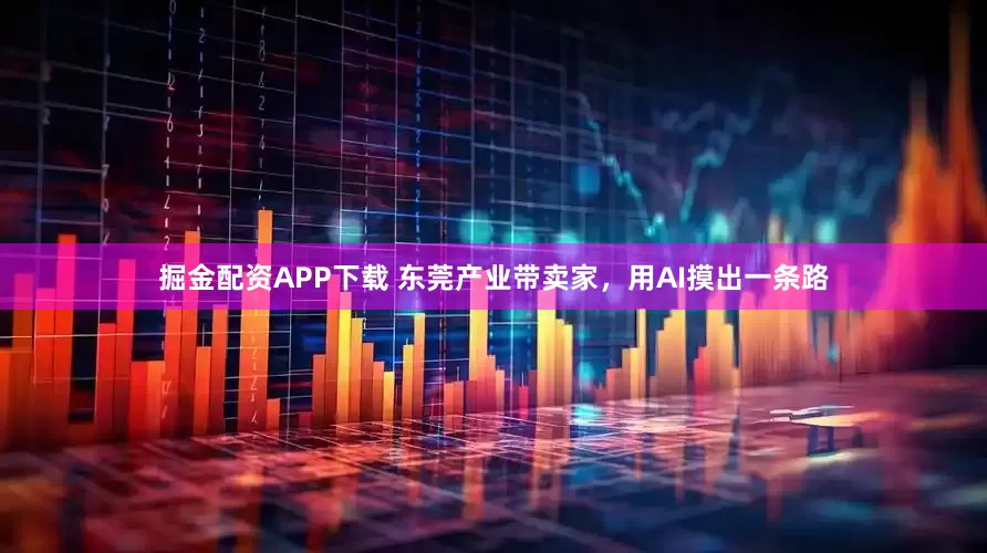 掘金配资APP下载 东莞产业带卖家,用AI摸出一条路