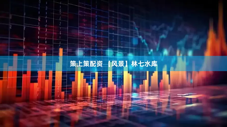 策上策配资 【风景】林七水库