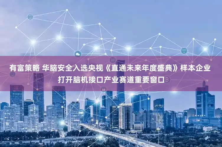 有富策略 华脑安全入选央视《直通未来年度盛典》样本企业 打开脑机接口产业赛道重要窗口