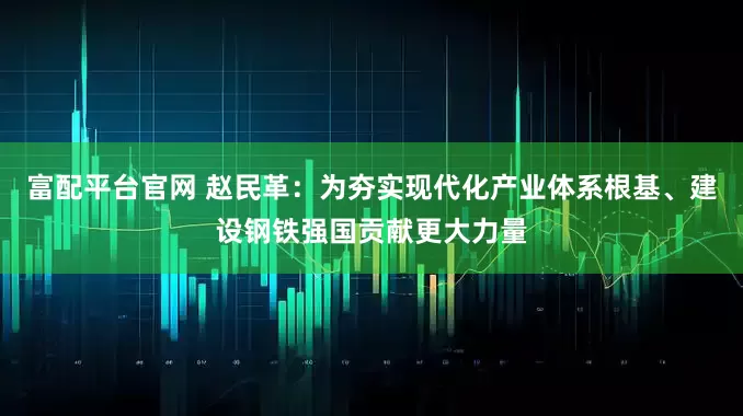 富配平台官网 赵民革：为夯实现代化产业体系根基、建设钢铁强国贡献更大力量