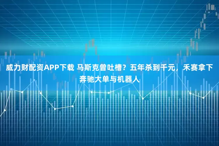 威力财配资APP下载 马斯克曾吐槽?五年杀到千元,禾赛拿下奔驰大单与机器人