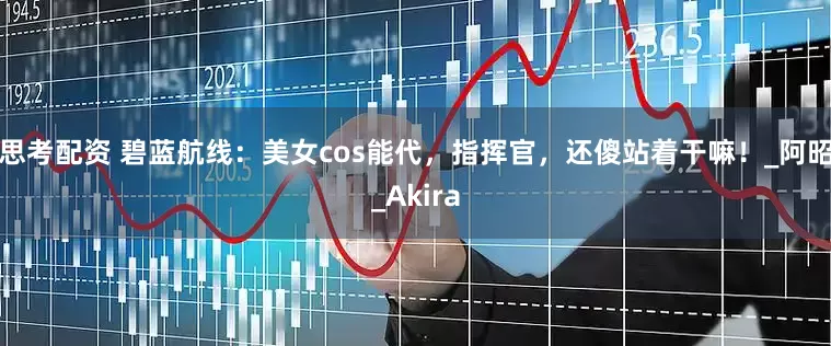 思考配资 碧蓝航线：美女cos能代，指挥官，还傻站着干嘛！_阿昭_Akira