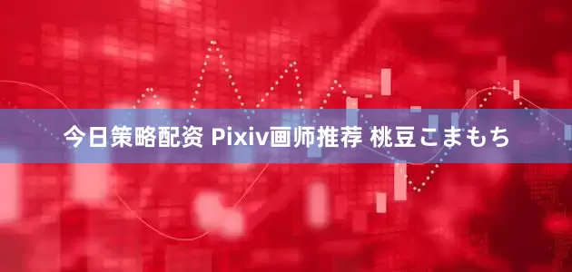 今日策略配资 Pixiv画师推荐 桃豆こまもち