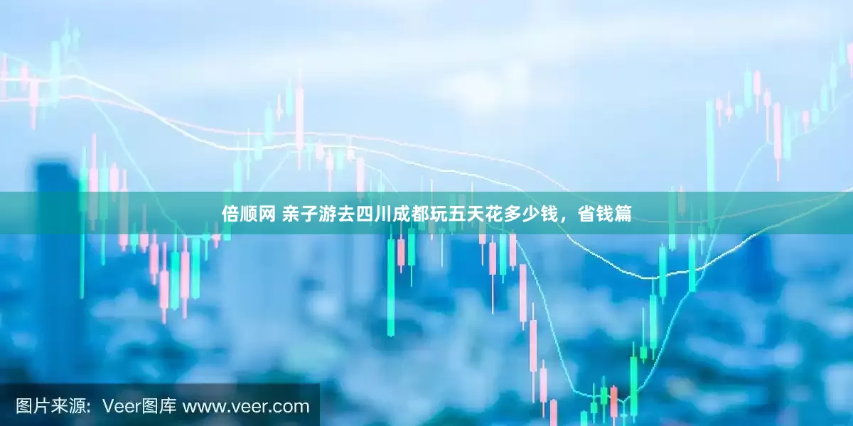倍顺网 亲子游去四川成都玩五天花多少钱，省钱篇