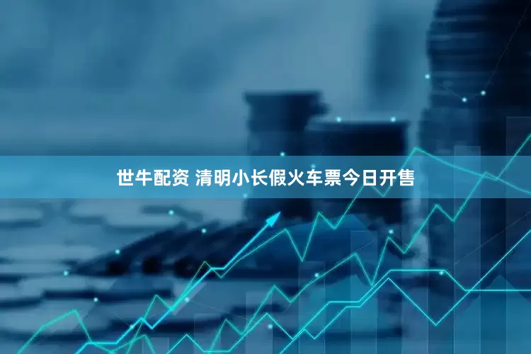 世牛配资 清明小长假火车票今日开售